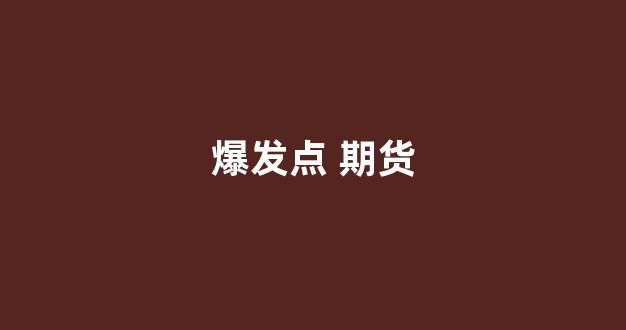爆发点 期货(期货爆仓是什么意思 为什么一爆仓倾家荡产)_https://www.xzdzchf.com_上交所_第1张